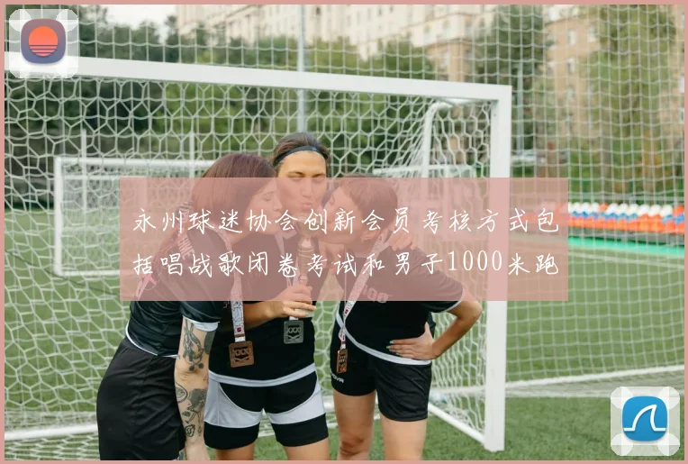 永州球迷协会创新会员考核方式包括唱战歌闭卷考试和男子1000米跑挑战