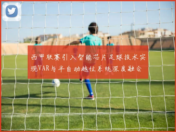 西甲联赛引入智能芯片足球技术实现VAR与半自动越位系统深度融合