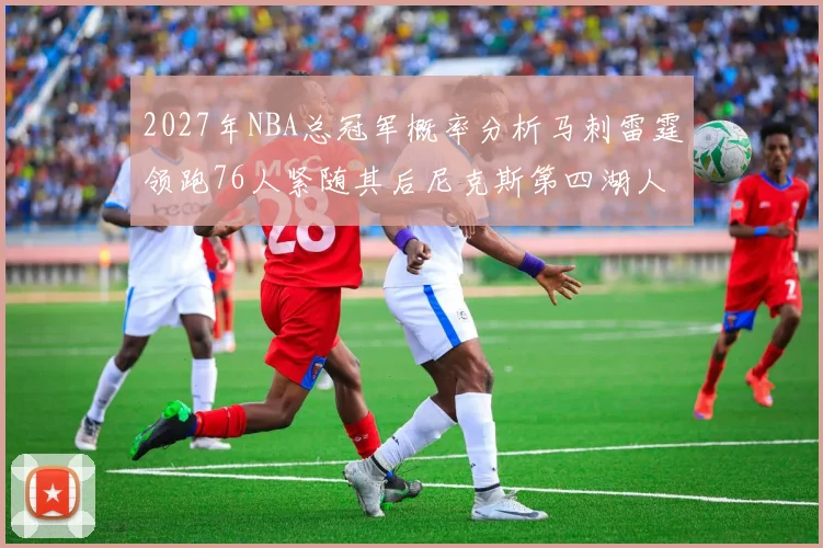 2027年NBA总冠军概率分析马刺雷霆领跑76人紧随其后尼克斯第四湖人仅3希望