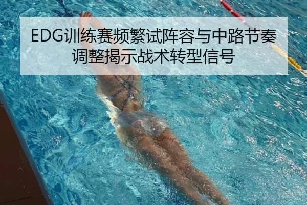 EDG训练赛频繁试阵容与中路节奏调整揭示战术转型信号