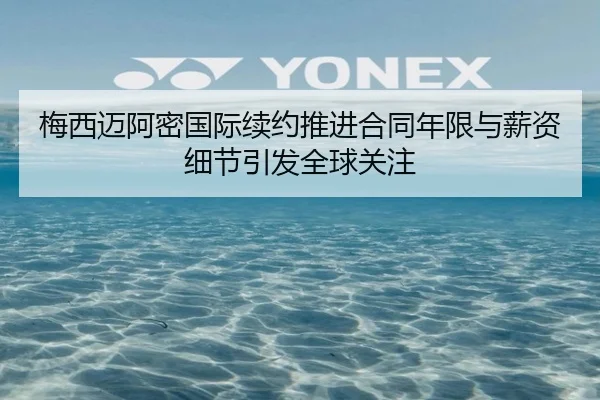 梅西迈阿密国际续约推进合同年限与薪资细节引发全球关注